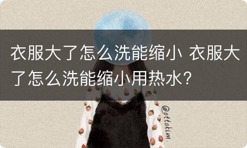 衣服大了怎么洗能缩小 衣服大了怎么洗能缩小用热水?