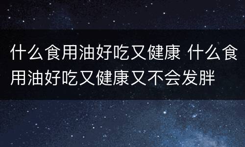 什么食用油好吃又健康 什么食用油好吃又健康又不会发胖