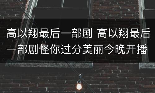 高以翔最后一部剧 高以翔最后一部剧怪你过分美丽今晚开播