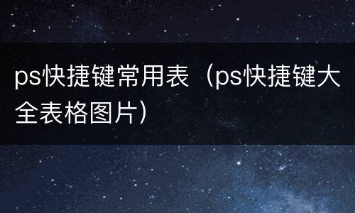 ps快捷键常用表（ps快捷键大全表格图片）