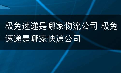 极兔速递是哪家物流公司 极兔速递是哪家快递公司