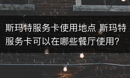斯玛特服务卡使用地点 斯玛特服务卡可以在哪些餐厅使用?