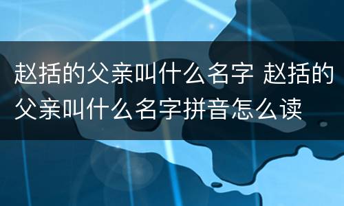 赵括的父亲叫什么名字 赵括的父亲叫什么名字拼音怎么读