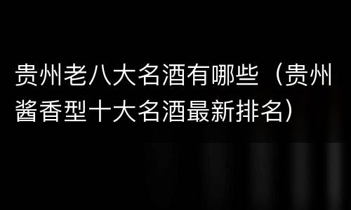 贵州老八大名酒有哪些（贵州酱香型十大名酒最新排名）