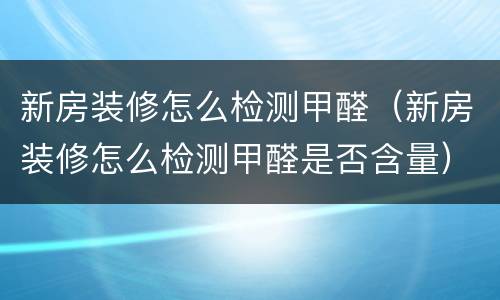 新房装修怎么检测甲醛（新房装修怎么检测甲醛是否含量）