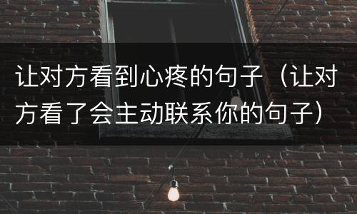 让对方看到心疼的句子（让对方看了会主动联系你的句子）