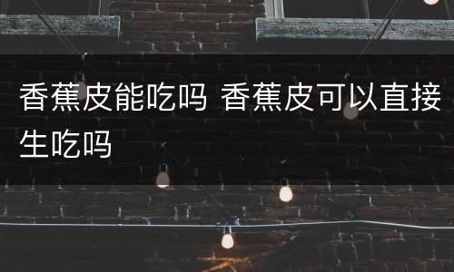 香蕉皮能吃吗 香蕉皮可以直接生吃吗