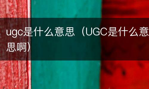 ugc是什么意思（UGC是什么意思啊）