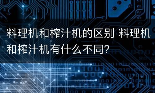 料理机和榨汁机的区别 料理机和榨汁机有什么不同?
