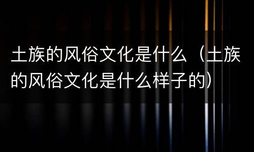 土族的风俗文化是什么（土族的风俗文化是什么样子的）