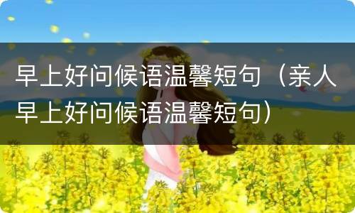 早上好问候语温馨短句（亲人早上好问候语温馨短句）