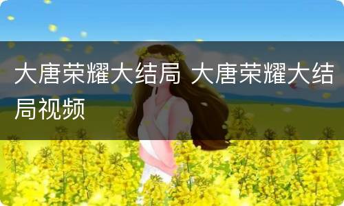 大唐荣耀大结局 大唐荣耀大结局视频