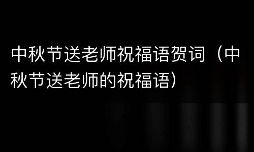 中秋节送老师祝福语贺词（中秋节送老师的祝福语）
