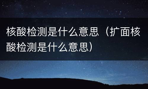 核酸检测是什么意思（扩面核酸检测是什么意思）
