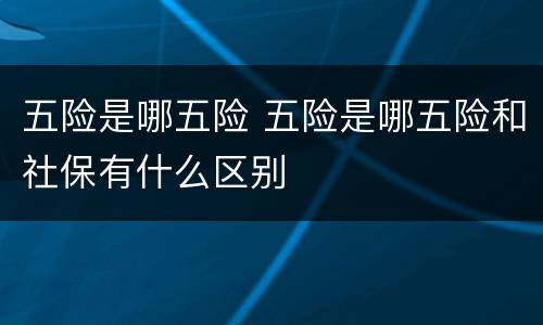 五险是哪五险 五险是哪五险和社保有什么区别