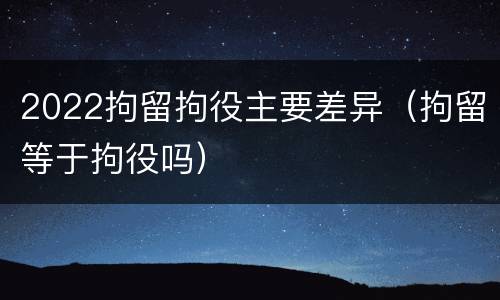 2022拘留拘役主要差异（拘留等于拘役吗）