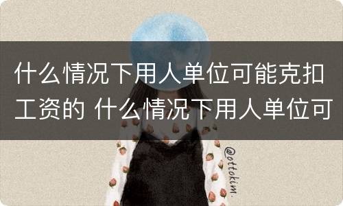 什么情况下用人单位可能克扣工资的 什么情况下用人单位可能克扣工资的钱