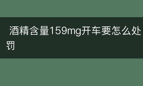  酒精含量159mg开车要怎么处罚