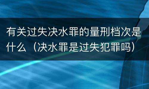 有关过失决水罪的量刑档次是什么（决水罪是过失犯罪吗）