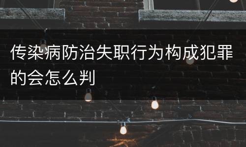 传染病防治失职行为构成犯罪的会怎么判