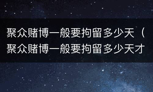 聚众赌博一般要拘留多少天（聚众赌博一般要拘留多少天才放人）