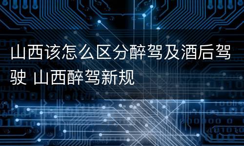 山西该怎么区分醉驾及酒后驾驶 山西醉驾新规