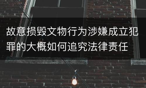 故意损毁文物行为涉嫌成立犯罪的大概如何追究法律责任