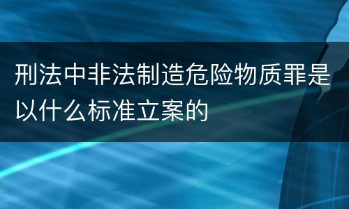 刑法中非法制造危险物质罪是以什么标准立案的