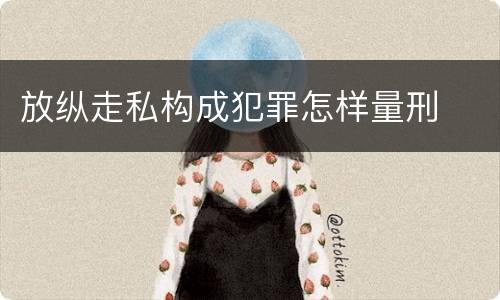 放纵走私构成犯罪怎样量刑