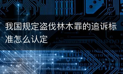 我国规定盗伐林木罪的追诉标准怎么认定