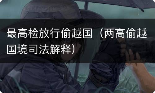 最高检放行偷越国（两高偷越国境司法解释）