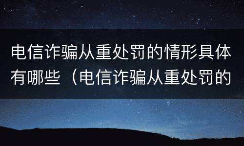 电信诈骗从重处罚的情形具体有哪些（电信诈骗从重处罚的情形具体有哪些内容）