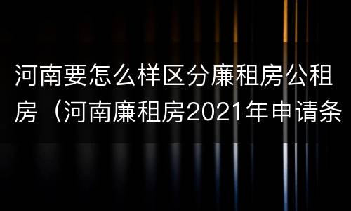 河南要怎么样区分廉租房公租房（河南廉租房2021年申请条件）