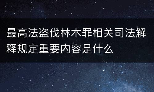 最高法盗伐林木罪相关司法解释规定重要内容是什么