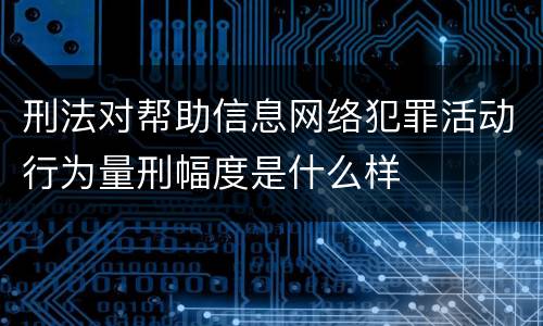 刑法对帮助信息网络犯罪活动行为量刑幅度是什么样