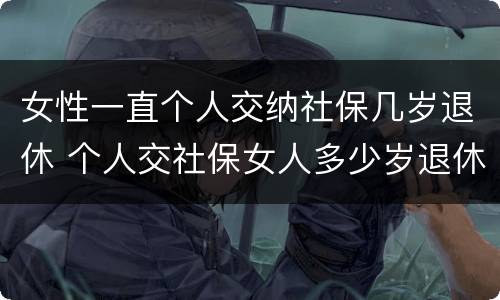 女性一直个人交纳社保几岁退休 个人交社保女人多少岁退休
