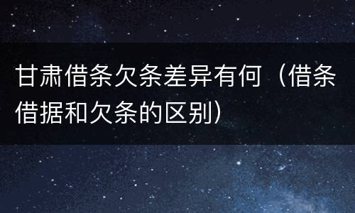 甘肃借条欠条差异有何（借条借据和欠条的区别）