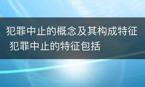 犯罪中止的概念及其构成特征 犯罪中止的特征包括
