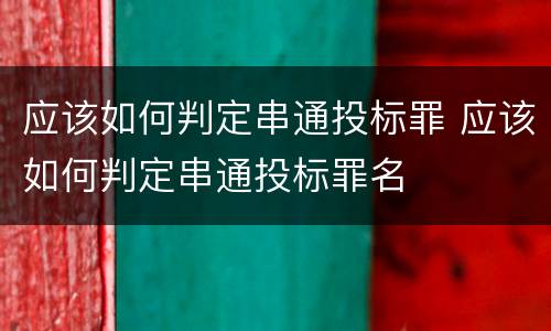 应该如何判定串通投标罪 应该如何判定串通投标罪名