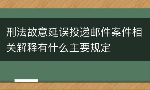 刑法故意延误投递邮件案件相关解释有什么主要规定