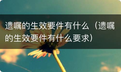 遗嘱的生效要件有什么（遗嘱的生效要件有什么要求）