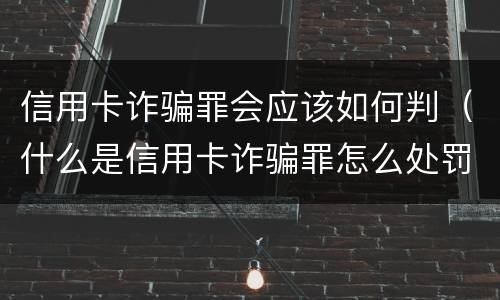 信用卡诈骗罪会应该如何判（什么是信用卡诈骗罪怎么处罚）