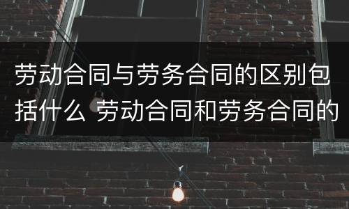 劳动合同与劳务合同的区别包括什么 劳动合同和劳务合同的主要区别有哪些
