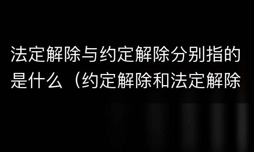 法定解除与约定解除分别指的是什么（约定解除和法定解除的关系）