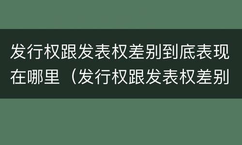 发行权跟发表权差别到底表现在哪里（发行权跟发表权差别到底表现在哪里呢）