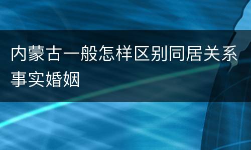 内蒙古一般怎样区别同居关系事实婚姻