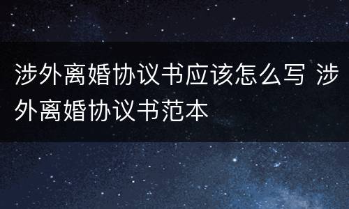 涉外离婚协议书应该怎么写 涉外离婚协议书范本