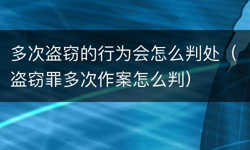 多次盗窃的行为会怎么判处（盗窃罪多次作案怎么判）