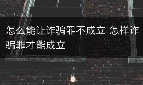 怎么能让诈骗罪不成立 怎样诈骗罪才能成立