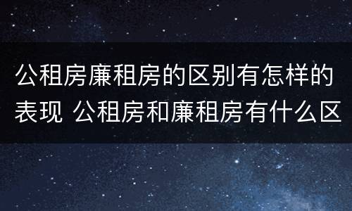 公租房廉租房的区别有怎样的表现 公租房和廉租房有什么区别?用户可以住一辈子吗?